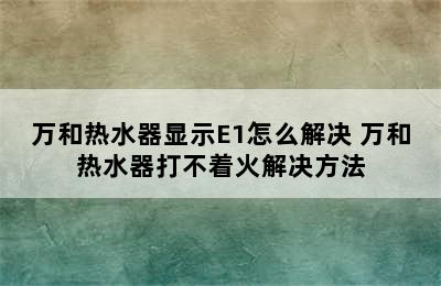 万和热水器显示E1怎么解决 万和热水器打不着火解决方法